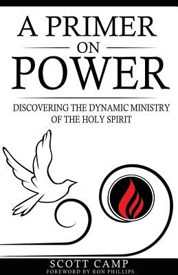 A Primer on Power: Discovering the Dynamic Ministry of the Holy Spirit by Camp, Scott