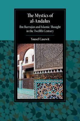 The Mystics of Al-Andalus: Ibn Barraj&#257;n and Islamic Thought in the Twelfth Century by Casewit, Yousef