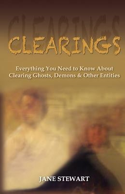 Clearings: Everything You Need to Know About Clearing Ghosts, Demons & Other Entities by Stewart, Jane