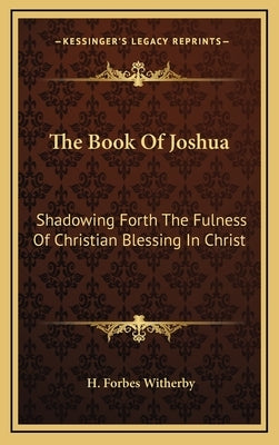 The Book of Joshua: Shadowing Forth the Fulness of Christian Blessing in Christ by Witherby, H. Forbes