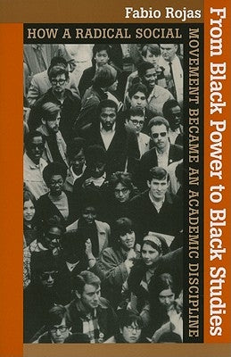 From Black Power to Black Studies: How a Radical Social Movement Became an Academic Discipline by Rojas, Fabio