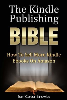 The Kindle Publishing Bible: How To Sell More Kindle Ebooks on Amazon by Corson-Knowles, Tom