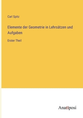 Elemente der Geometrie in Lehrsätzen und Aufgaben: Erster Theil by Spitz, Carl