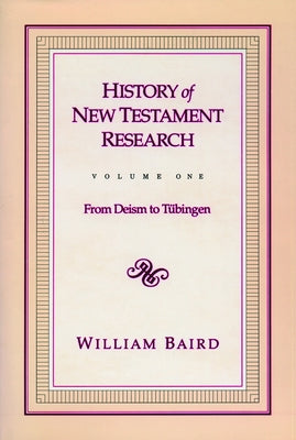 History of New Testament Research, Vol. 1: From Deism to Tubingen by Baird, William