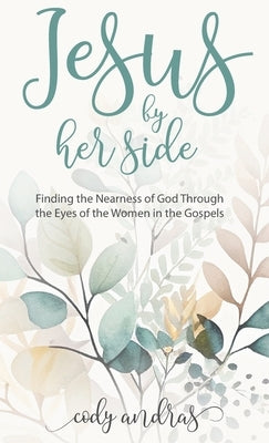 Jesus By Her Side: Finding the Nearness of God Through the Eyes of Women in the Gospels by Andras, Cody