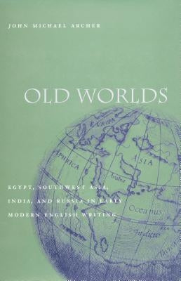 Old Worlds: Egypt, Southwest Asia, India, and Russia in Early Modern English Writing by Archer, John Michael