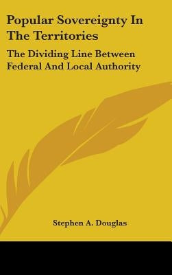 Popular Sovereignty In The Territories: The Dividing Line Between Federal And Local Authority by Douglas, Stephen a.