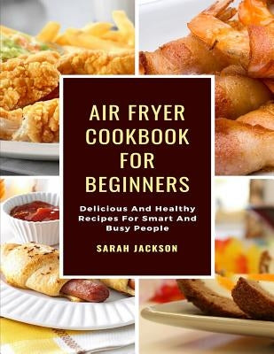 Air Fryer Cookbook for Beginners: Delicious and Healthy Recipes for Smart and Busy People by Jackson, Sarah