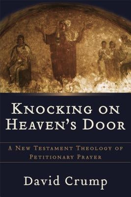 Knocking on Heaven's Door: A New Testament Theology of Petitionary Prayer by Crump, David