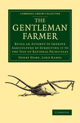 The Gentleman Farmer: Being an Attempt to Improve Agriculture by Subjecting It to the Test of Rational Principles by Home Lord Kames, Henry