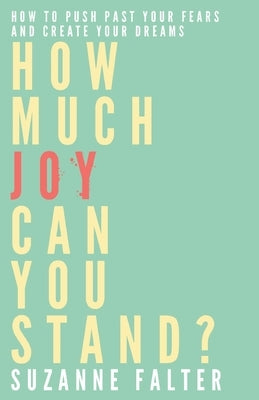 How Much Joy Can You Stand?: How to Push Past Your Fears and Create Your Dreams by Falter, Suzanne