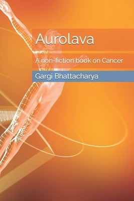 Aurolava: A non-fiction book on Cancer by Bhattacharya, Gargi