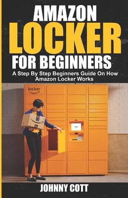 Amazon Locker for Beginners: A Step by Step Beginners Guide on How Amazon Locker Works (Amazon Hub, Whole Food Market) With Pictures. by Cott, Johnny