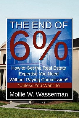 The End of 6%: How to Get the Real Estate Expertise You Need Without Paying Commission* *Unless You Want To by Wasserman, Mollie W.