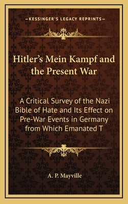 Hitler's Mein Kampf and the Present War: A Critical Survey of the Nazi Bible of Hate and Its Effect on Pre-War Events in Germany from Which Emanated T by Mayville, A. P.