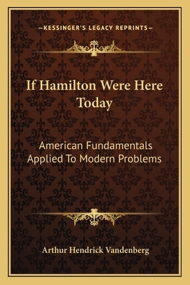 If Hamilton Were Here Today: American Fundamentals Applied to Modern Problems by Vandenberg, Arthur Hendrick