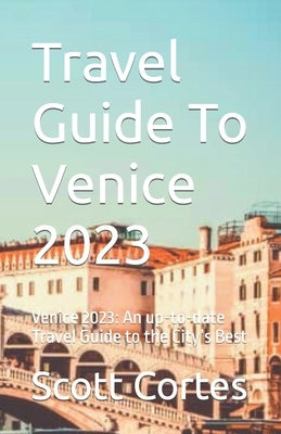Travel Guide To Venice 2023: Venice 2023: An up-to-date Travel Guide to the City's Best by Cortes, Scott