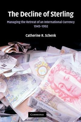 The Decline of Sterling: Managing the Retreat of an International Currency, 1945-1992 by Schenk, Catherine R.