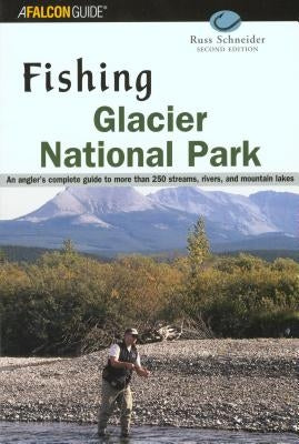 Fishing Glacier National Park: An Angler's Authoritative Guide to More Than 250 Streams, Rivers, and Mountain Lakes by Schneider, Russ