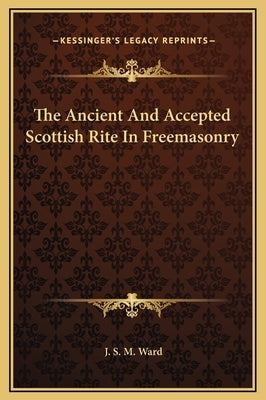 The Ancient and Accepted Scottish Rite in Freemasonry by Ward, J. S. M.