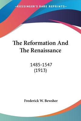 The Reformation And The Renaissance: 1485-1547 (1913) by Bewsher, Frederick W.