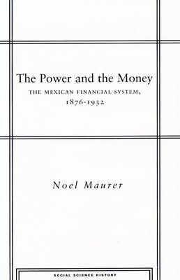 The Power and the Money: The Mexican Financial System, 1876-1932 by Maurer, Noel