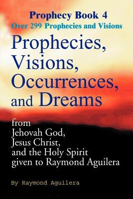 Prophecies, Visions, Occurrences, and Dreams: From Jehovah God, Jesus Christ, and the Holy Spirit Given to Raymond Aguilera Book 4 by Aguilera, Raymond