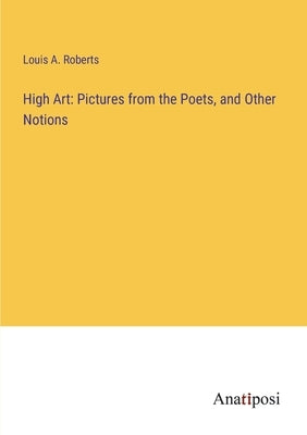 High Art: Pictures from the Poets, and Other Notions by Roberts, Louis A.
