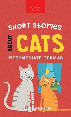 Short Stories about Cats in Intermediate German: 15 Purr-fect Stories for German Learners (B1-B2 CEFR) by Goldmann, Jenny
