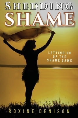 Shedding Shame: Letting Go of the Shame Game by Denison, Roxine