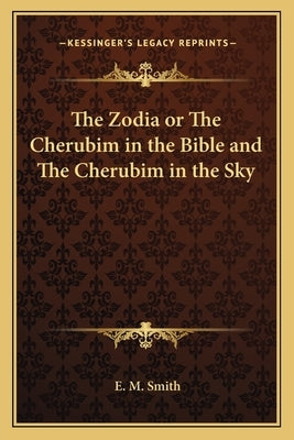 The Zodia or the Cherubim in the Bible and the Cherubim in the Sky by Smith, E. M.