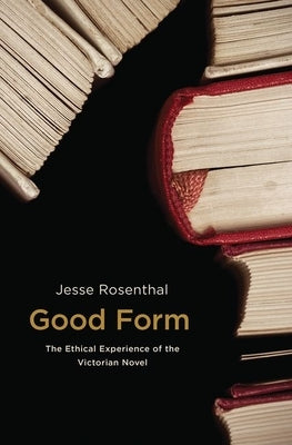 Good Form: The Ethical Experience of the Victorian Novel by Rosenthal, Jesse