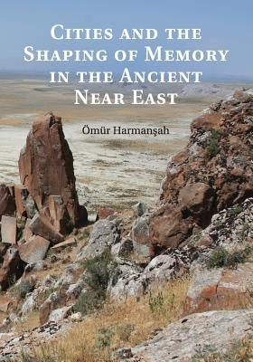 Cities and the Shaping of Memory in the Ancient Near East by Harmanşah, Ömür