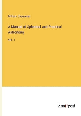 A Manual of Spherical and Practical Astronomy: Vol. 1 by Chauvenet, William