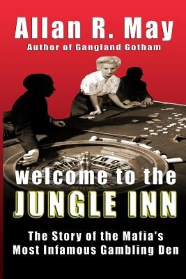 Welcome to the Jungle Inn: The Story of the Mafia's Most Infamous Gambling Den by May, Allan R.