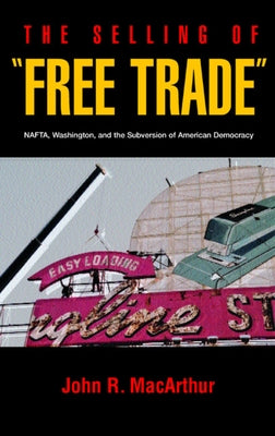 The Selling of "Free Trade": NAFTA, Washington, and the Subversion of American Democracy by MacArthur, John R.