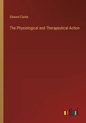 The Physiological and Therapeutical Action by Clarke, Edward