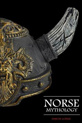 Norse Mythology: Fascinating Myths and Legends of Gods, Goddesses, Heroes and Monster from the Ancient Norse Mythology by Lopez, Simon