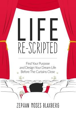 Life Re-Scripted: Find Your Purpose and Design Your Dream Life Before The Curtains Close by Blaxberg, Zephan Moses