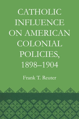 Catholic Influence on American Colonial Policies, 1898-1904 by Reuter, Frank T.