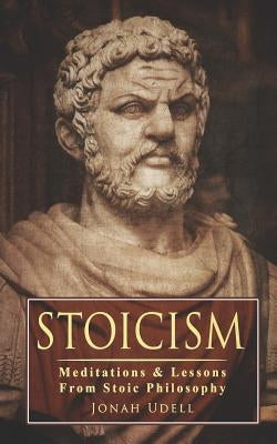 Stoicism: Meditations & Lessons From Stoic Philosophy: On Leadership, Self-Discipline, Confidence, Happiness, Self-Control, Mind by Udell, Jonah