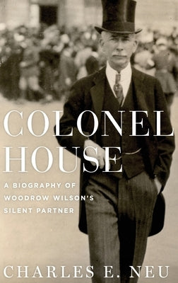 Colonel House: A Biography of Woodrow Wilson's Silent Partner by Neu, Charles E.