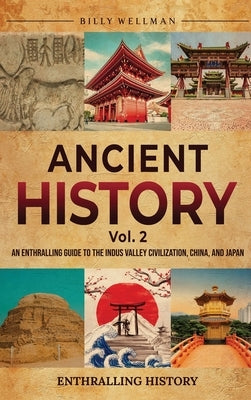 Ancient History Vol. 2: An Enthralling Guide to the Indus Valley Civilization, China, and Japan by Wellman, Billy