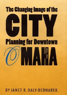 The Changing Image of the City: Planning for Downtown Omaha, 1945-1973 by Daly-Bednarek, Janet R.