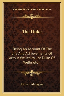 The Duke: Being an Account of the Life and Achievements of Arthur Wellesley, 1st Duke of Wellington by Aldington, Richard