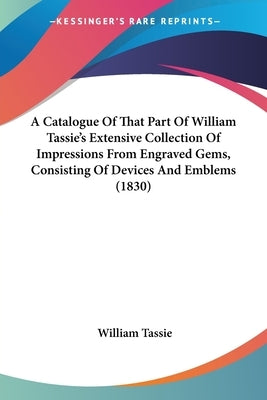 A Catalogue Of That Part Of William Tassie's Extensive Collection Of Impressions From Engraved Gems, Consisting Of Devices And Emblems (1830) by Tassie, William