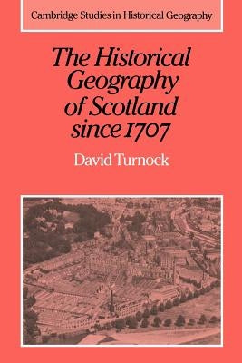 The Historical Geography of Scotland Since 1707: Geographical Aspects of Modernisation by Turnock, David