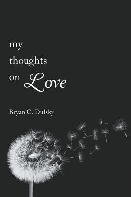 My Thoughts on Love: A single man's inner most thoughts on love and life by Dulsky, Bryan C.