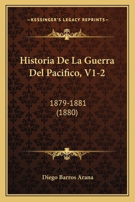 Historia de La Guerra del Pacifico, V1-2: 1879-1881 (1880) by Arana, Diego Barros