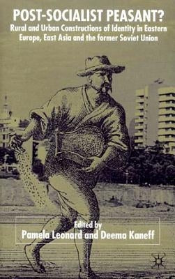 Post-Socialist Peasant?: Rural and Urban Constructions of Identity in Eastern Europe, East Asia and the Former Soviet Union by Kaneff, D.